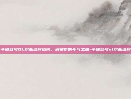 斗破苍穹OL职业选择指南，解锁你的斗气之路-斗破苍穹ol职业选择