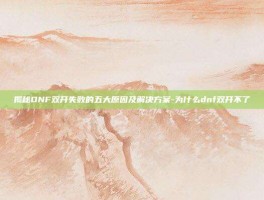 揭秘DNF双开失败的五大原因及解决方案-为什么dnf双开不了
