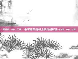 SSB vs C9，电子竞技战场上的终极对决-ssb vs c9