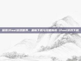 探索3feel游戏世界，最新下载与攻略指南-3feel游戏下载
