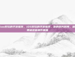 ios好玩的手游推荐，iOS好玩的手游推荐，你的碎片时间，值得被这些神作填满