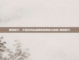 明冠配方，打造游戏高品质体验的核心密码-明冠配方
