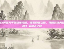剑网3英雄天子峰玩法攻略，探索巅峰之道，领略战场风云-剑网3 英雄天子峰