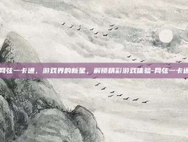 网弦一卡通，游戏界的新星，解锁精彩游戏体验-网弦一卡通