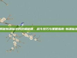 揭秘斩魂仙法的终极秘籍，战斗技巧与策略指南-斩魂仙法