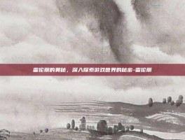 雷伦丽的奥秘，深入探索游戏世界的秘密-雷伦丽