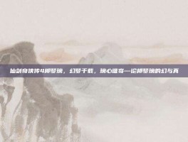 仙剑奇侠传4柳梦璃，幻梦千载，璃心谁寄—论柳梦璃的幻与真