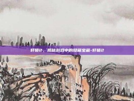 轩辕2，揭秘游戏中的隐藏宝藏-轩辕2