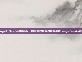 Angel Beats结局解析，探索游戏世界的终极解答-angelbeats结局