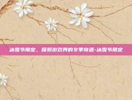 冰雪节限定，探索游戏界的冬季奇遇-冰雪节限定
