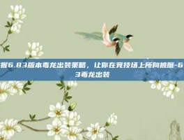 掌握6.83版本毒龙出装策略，让你在竞技场上所向披靡-6.83毒龙出装