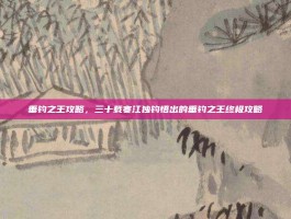 垂钓之王攻略，三十载寒江独钓悟出的垂钓之王终极攻略