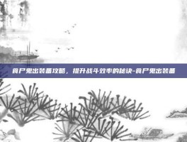 食尸鬼出装备攻略，提升战斗效率的秘诀-食尸鬼出装备