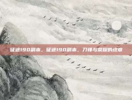征途190副本，征途190副本，刀锋与荣耀的终章
