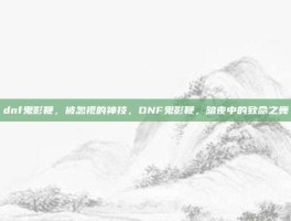 dnf鬼影鞭，被忽视的神技，DNF鬼影鞭，暗夜中的致命之舞