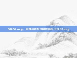 51k51.org，游戏资讯与攻略的宝库-51k51.org