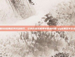 掌握QQ炫舞名字闪动技巧，让你在虚拟世界中更加闪耀-qq炫舞名字怎么闪
