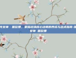 曙光女神·蕾欧娜，星耀战场核心法师的养成与战术指南-曙光女神 蕾欧娜