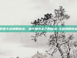 掌握斗战神精修点，提升角色实力的秘诀-斗战神精修点