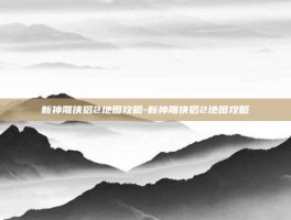 新神雕侠侣2地图攻略-新神雕侠侣2地图攻略
