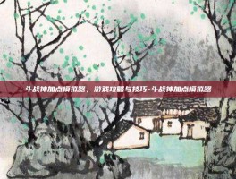 斗战神加点模拟器，游戏攻略与技巧-斗战神加点模拟器