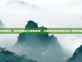 传世家族，史诗级副本与策略新解，玩家解锁全新探索玩法-传世家族