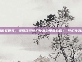 揭秘游戏世界，如何获得梦幻比武的至尊称谓？-梦幻比武称谓