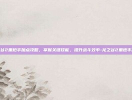 龙之谷2重炮手加点攻略，掌握关键技能，提升战斗效率-龙之谷2重炮手加点