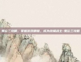 鬼泣三攻略，掌握游戏精髓，成为终极战士-鬼泣三攻略