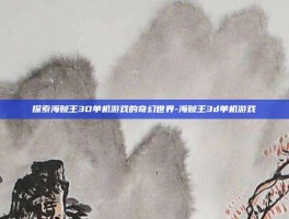 探索海贼王3D单机游戏的奇幻世界-海贼王3d单机游戏