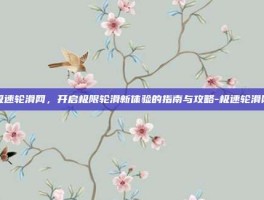 极速轮滑网，开启极限轮滑新体验的指南与攻略-极速轮滑网