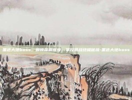 黑色大地boss，解锁深渊难度，掌控挑战终极秘境-黑色大地boss