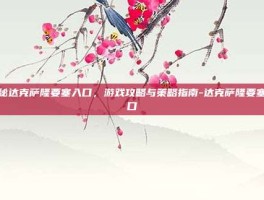 揭秘达克萨隆要塞入口，游戏攻略与策略指南-达克萨隆要塞入口