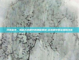 冷宫秘辛，揭秘古装剧中的神秘禁地-古装剧中常会提到冷宫