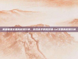 英雄联盟全国高校排行榜，游戏高手的竞技场-lol全国高校排行榜