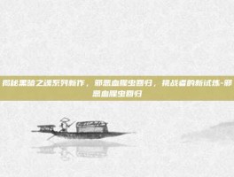 揭秘黑暗之魂系列新作，邪恶血腥虫回归，挑战者的新试炼-邪恶血腥虫回归