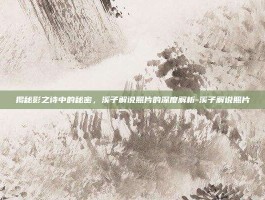 揭秘影之诗中的秘密，溪子解说照片的深度解析-溪子解说照片