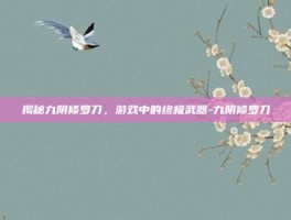 揭秘九阴修罗刀，游戏中的终极武器-九阴修罗刀