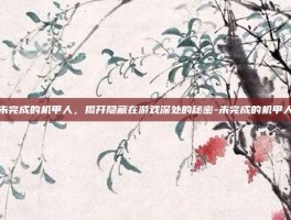 未完成的机甲人，揭开隐藏在游戏深处的秘密-未完成的机甲人