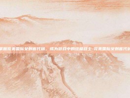 掌握完美国际女刺客代码，成为游戏中的终极战士-完美国际女刺客代码