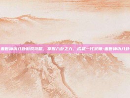 盖世神功八卦游戏攻略，掌握八卦之力，成就一代宗师-盖世神功八卦