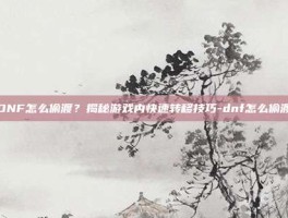 DNF怎么偷渡？揭秘游戏内快速转移技巧-dnf怎么偷渡