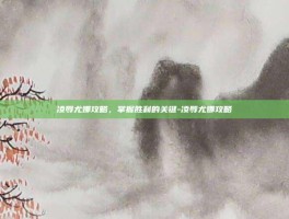 凌辱尤娜攻略，掌握胜利的关键-凌辱尤娜攻略