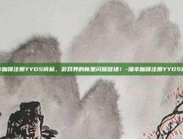 瑞幸咖啡注册YYDS商标，游戏界的新星闪耀登场！-瑞幸咖啡注册YYDS商标