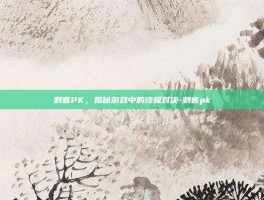 刺客PK，揭秘游戏中的终极对决-刺客pk