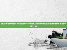 化鲸手里捧着的神秘宝物——揭秘幻兽录中的珍稀宝藏-化鲸手里捧着什么