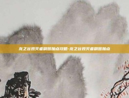 龙之谷毁灭者刷图加点攻略-龙之谷毁灭者刷图加点