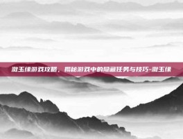潋玉缘游戏攻略，揭秘游戏中的隐藏任务与技巧-潋玉缘