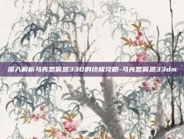 深入解析马克思佩恩33D的终极攻略-马克思佩恩33dm