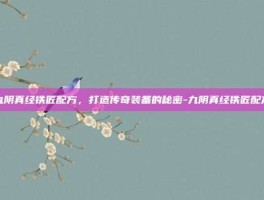九阴真经铁匠配方，打造传奇装备的秘密-九阴真经铁匠配方